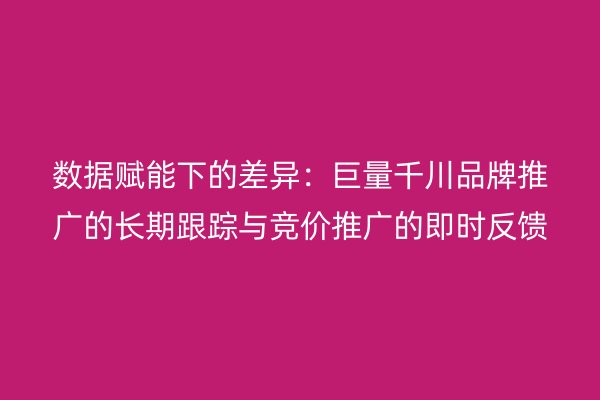 數(shù)據(jù)賦能下的差異:巨量千川品牌推廣的長期跟蹤與競價(jià)推廣的即時(shí)反饋
