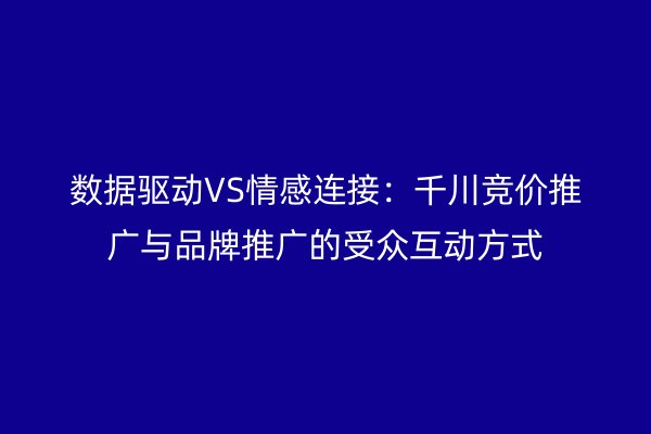數(shù)據(jù)驅動VS情感連接：千川競價推廣與品牌推廣的受眾互動方式