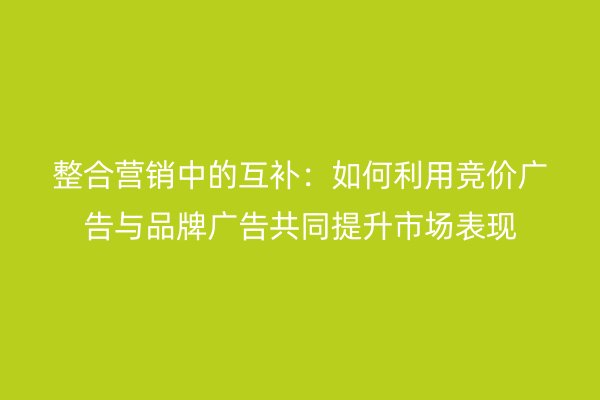 整合營銷中的互補(bǔ)：如何利用競(jìng)價(jià)廣告與品牌廣告共同提升市場(chǎng)表現(xiàn)