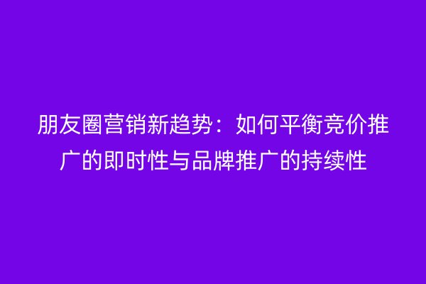 朋友圈營銷新趨勢：如何平衡競價推廣的即時性與品牌推廣的持續(xù)性