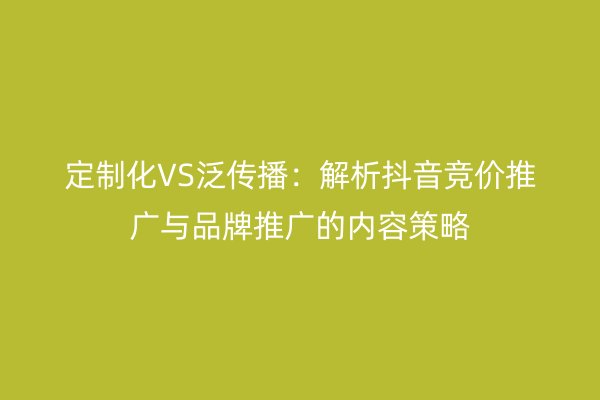 定制化VS泛傳播:解析抖音競(jìng)價(jià)推廣與品牌推廣的內(nèi)容策略