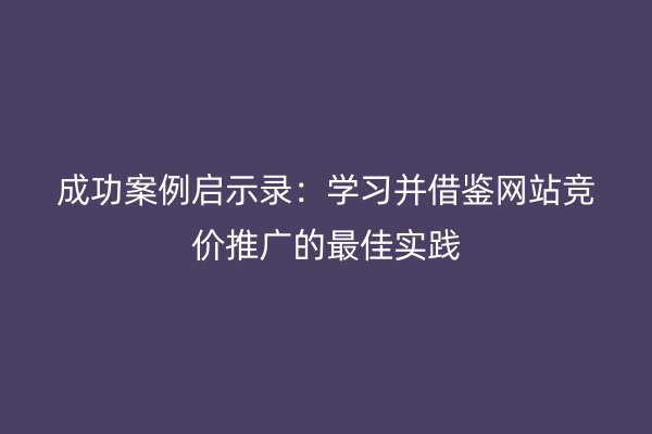 成功案例啟示錄:學(xué)習(xí)并借鑒網(wǎng)站競價推廣的最佳實踐