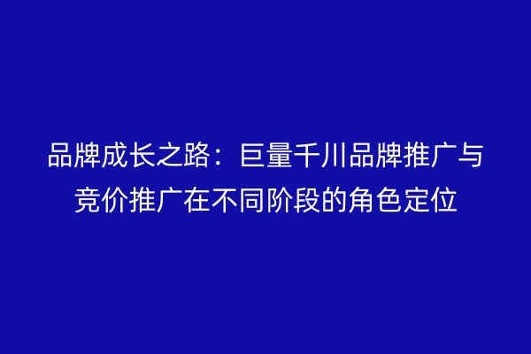 品牌成長之路：巨量千川品牌推廣與競價推廣在不同階段的角色定位