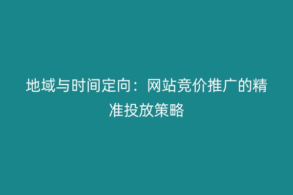 地域與時(shí)間定向:網(wǎng)站競(jìng)價(jià)推廣的精準(zhǔn)投放策略