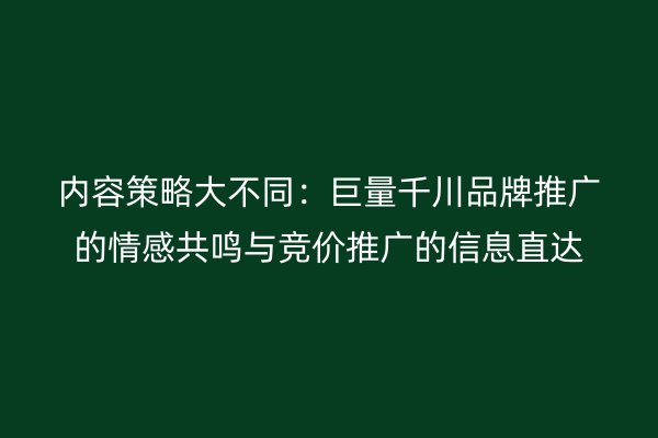 內(nèi)容策略大不同：巨量千川品牌推廣的情感共鳴與競價推廣的信息直達