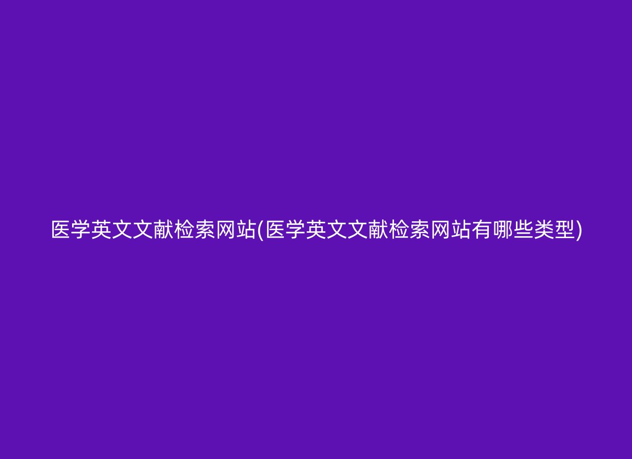 醫(yī)學(xué)英文文獻(xiàn)檢索網(wǎng)站(醫(yī)學(xué)英文文獻(xiàn)檢索網(wǎng)站有哪些類(lèi)型)